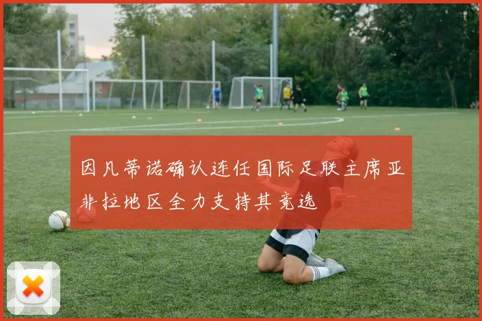 因凡蒂诺确认连任国际足联主席亚非拉地区全力支持其竞选
