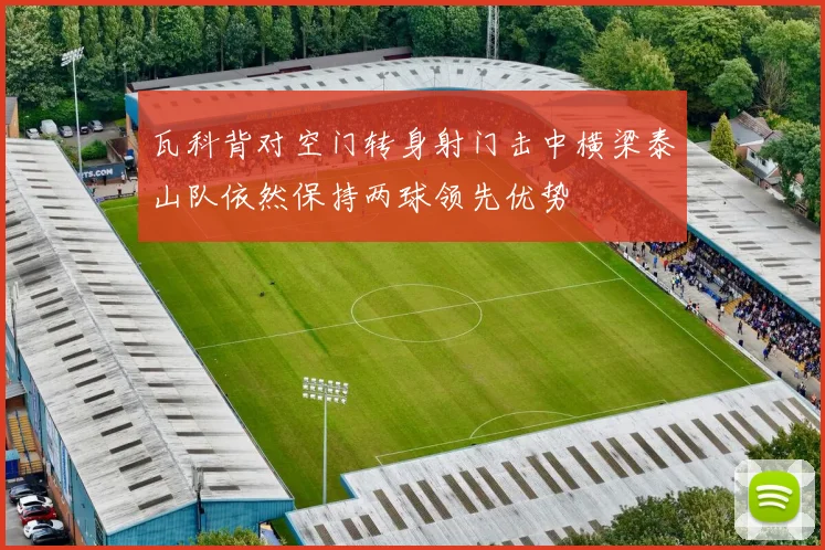 瓦科背对空门转身射门击中横梁泰山队依然保持两球领先优势