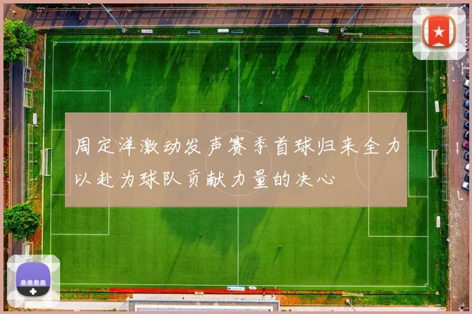 周定洋激动发声赛季首球归来全力以赴为球队贡献力量的决心