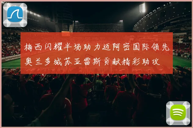 梅西闪耀半场助力迈阿密国际领先奥兰多城苏亚雷斯贡献精彩助攻