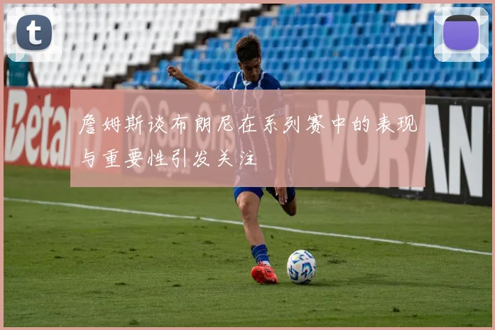 詹姆斯谈布朗尼在系列赛中的表现与重要性引发关注