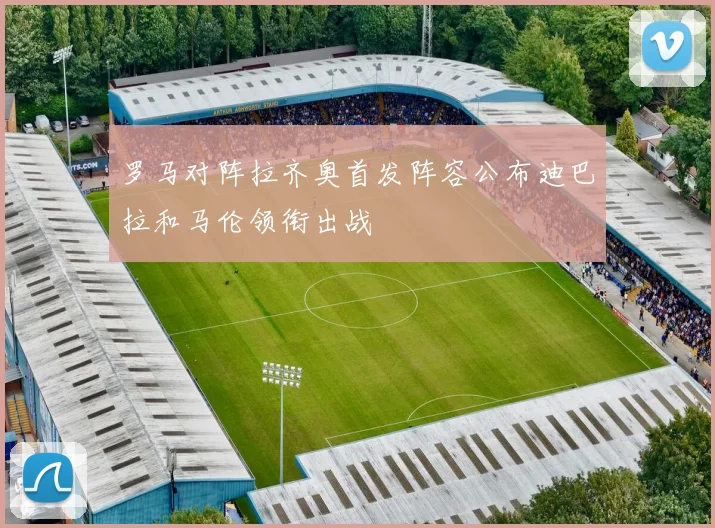 罗马对阵拉齐奥首发阵容公布迪巴拉和马伦领衔出战