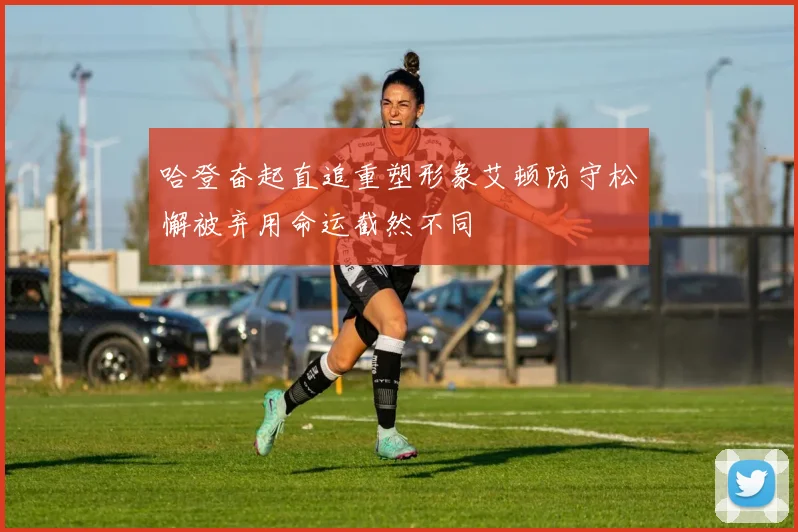 哈登奋起直追重塑形象艾顿防守松懈被弃用命运截然不同