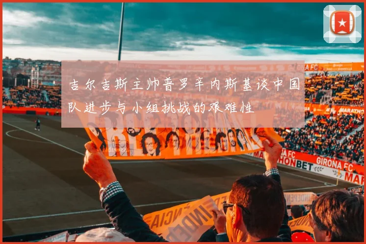 吉尔吉斯主帅普罗辛内斯基谈中国队进步与小组挑战的艰难性