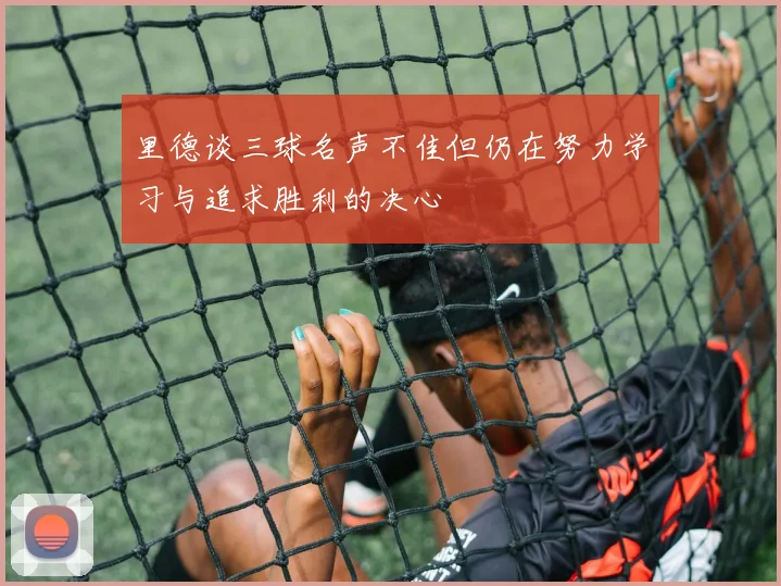 里德谈三球名声不佳但仍在努力学习与追求胜利的决心