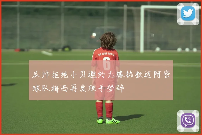 瓜帅拒绝小贝邀约无缘执教迈阿密球队梅西再度联手梦碎